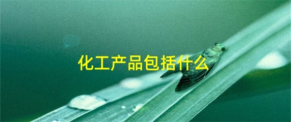化工产品包括什么？全面解析化工产品的分类与范畴